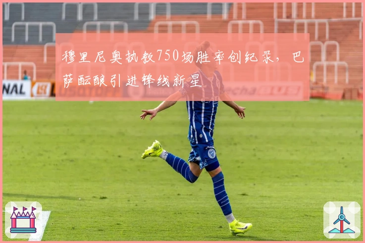 穆里尼奥执教750场胜率创纪录，巴萨酝酿引进锋线新星