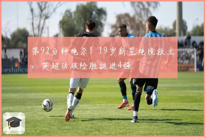 第92分钟绝杀！19岁新星绝境救主，英超劲旅险胜挺进4强