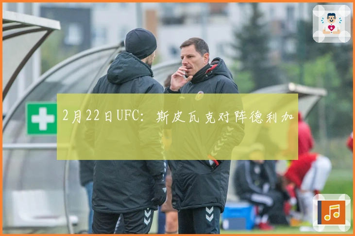 2月22日UFC：斯皮瓦克对阵德利加