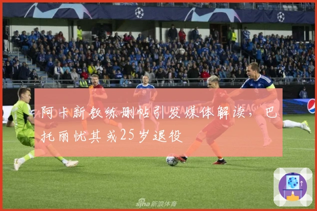 阿卡新教练删帖引发媒体解读，巴托丽忧其或25岁退役