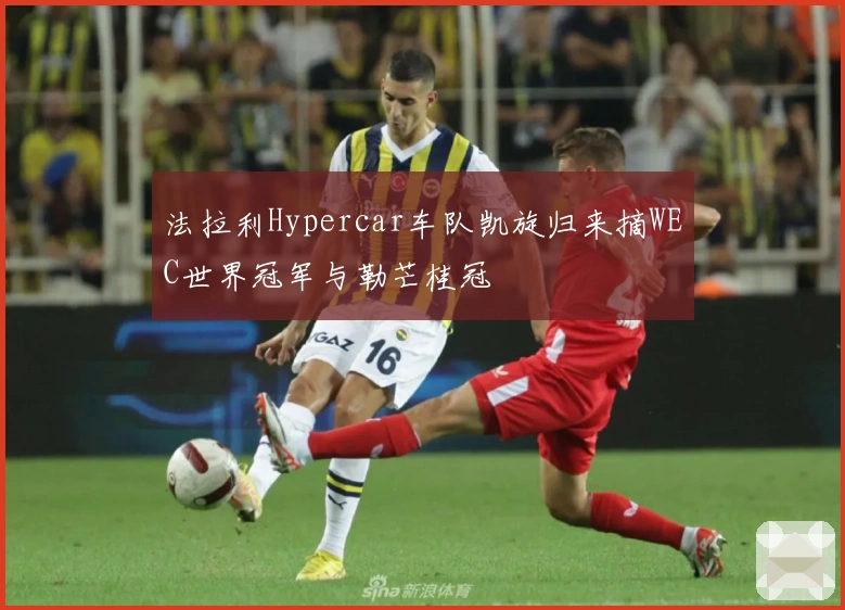 法拉利Hypercar车队凯旋归来摘WEC世界冠军与勒芒桂冠