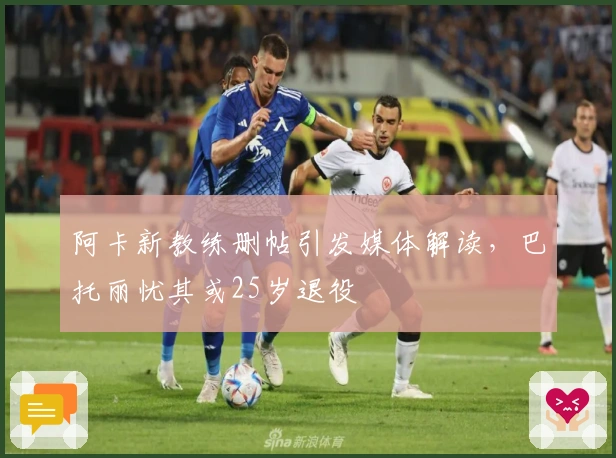 阿卡新教练删帖引发媒体解读，巴托丽忧其或25岁退役
