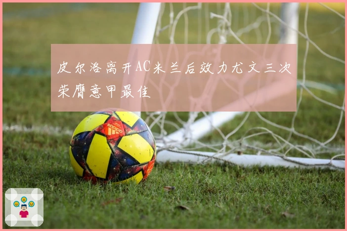 皮尔洛离开AC米兰后效力尤文三次荣膺意甲最佳