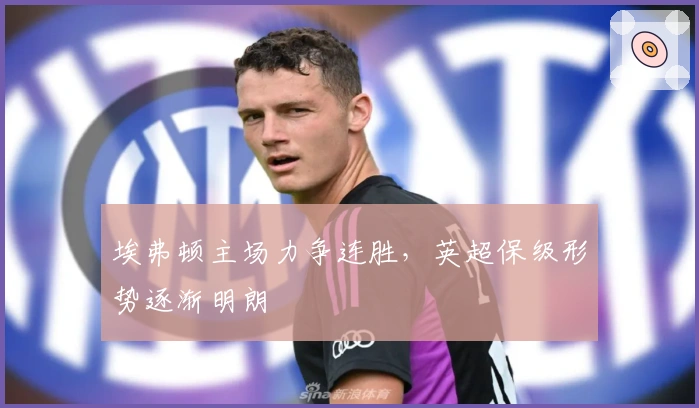 埃弗顿主场力争连胜，英超保级形势逐渐明朗