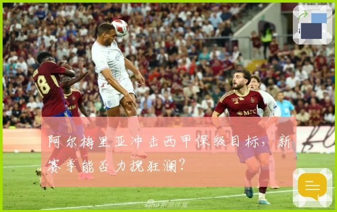 阿尔梅里亚冲击西甲保级目标，新赛季能否力挽狂澜？