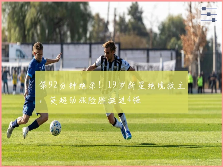 第92分钟绝杀！19岁新星绝境救主，英超劲旅险胜挺进4强