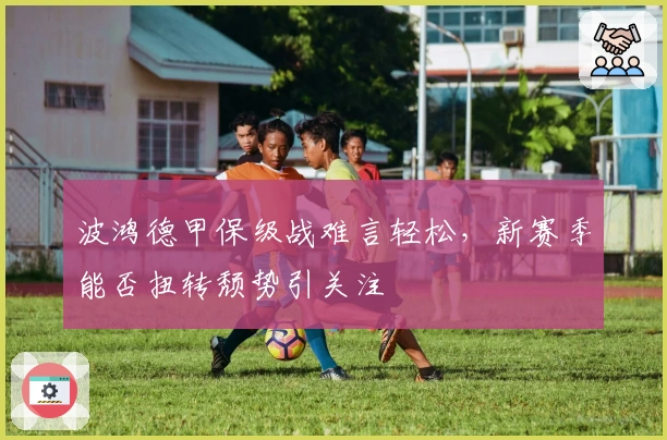 波鸿德甲保级战难言轻松，新赛季能否扭转颓势引关注