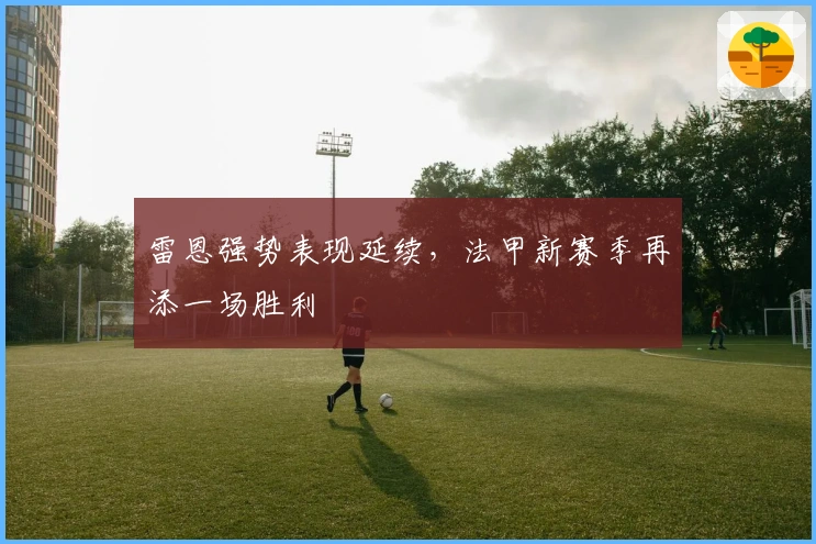 雷恩强势表现延续，法甲新赛季再添一场胜利