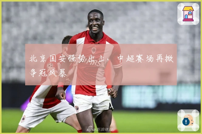 北京国安强势出击，中超赛场再掀争冠风暴