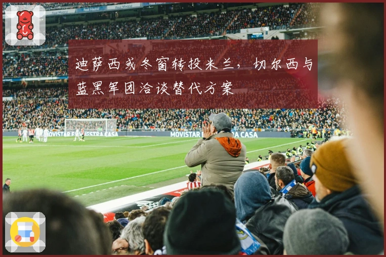 迪萨西或冬窗转投米兰，切尔西与蓝黑军团洽谈替代方案