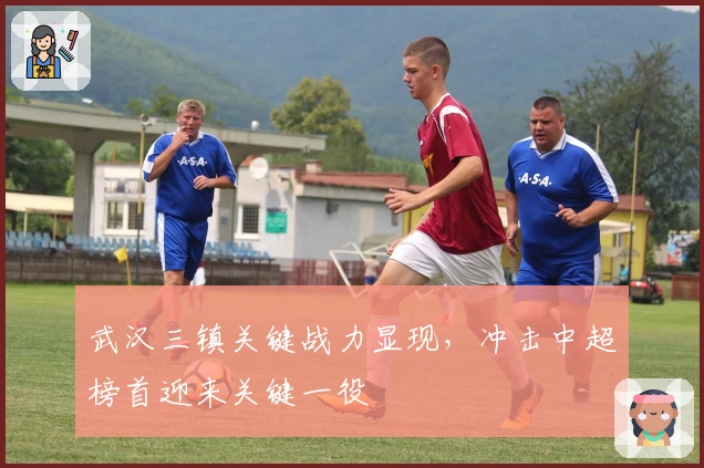 武汉三镇关键战力显现，冲击中超榜首迎来关键一役