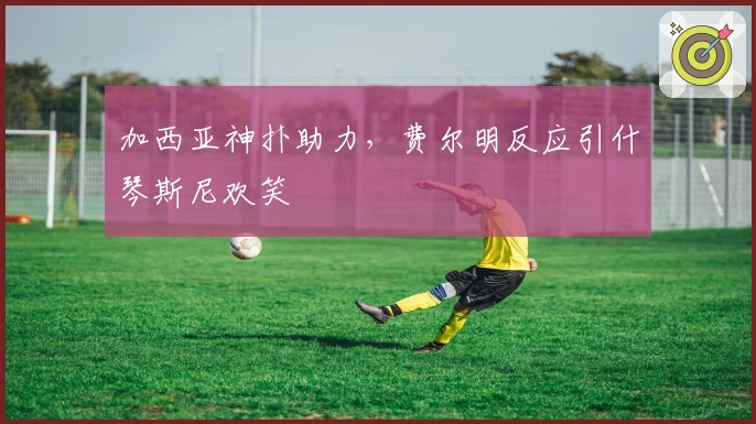 加西亚神扑助力，费尔明反应引什琴斯尼欢笑