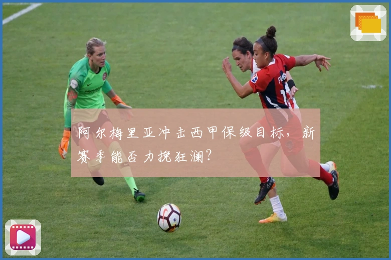 阿尔梅里亚冲击西甲保级目标，新赛季能否力挽狂澜？