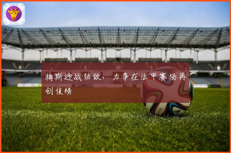 梅斯迎战劲敌，力争在法甲赛场再创佳绩