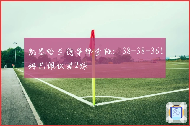 凯恩哈兰德争锋金靴：38-38-36！姆巴佩仅差2球